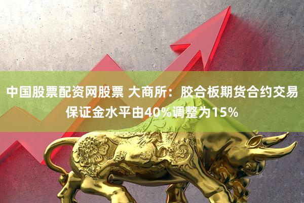 中国股票配资网股票 大商所：胶合板期货合约交易保证金水平由40%调整为15%