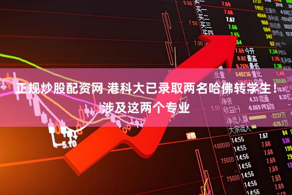 正规炒股配资网 港科大已录取两名哈佛转学生！涉及这两个专业