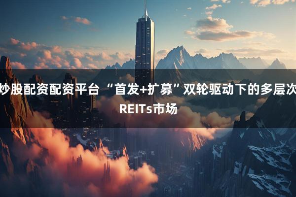 炒股配资配资平台 “首发+扩募”双轮驱动下的多层次REITs市场