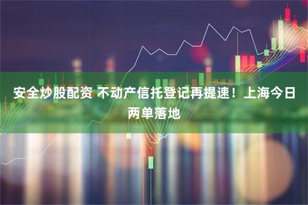安全炒股配资 不动产信托登记再提速！上海今日两单落地