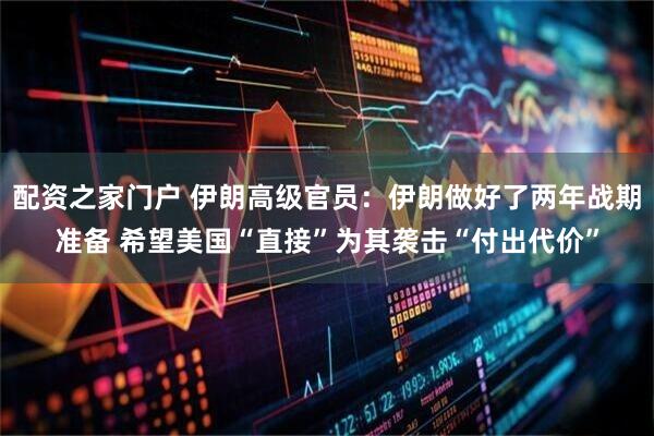 配资之家门户 伊朗高级官员：伊朗做好了两年战期准备 希望美国“直接”为其袭击“付出代价”
