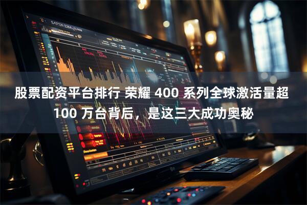 股票配资平台排行 荣耀 400 系列全球激活量超 100 万台背后，是这三大成功奥秘