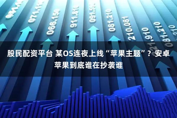 股民配资平台 某OS连夜上线“苹果主题”？安卓苹果到底谁在抄袭谁