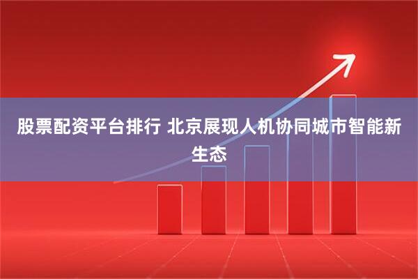 股票配资平台排行 北京展现人机协同城市智能新生态