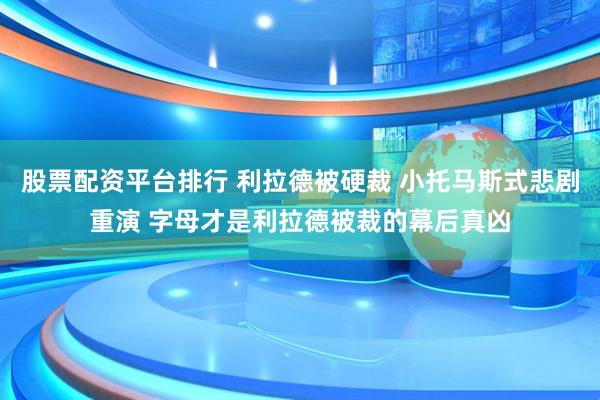 股票配资平台排行 利拉德被硬裁 小托马斯式悲剧重演 字母才是利拉德被裁的幕后真凶