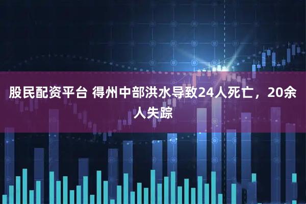股民配资平台 得州中部洪水导致24人死亡，20余人失踪