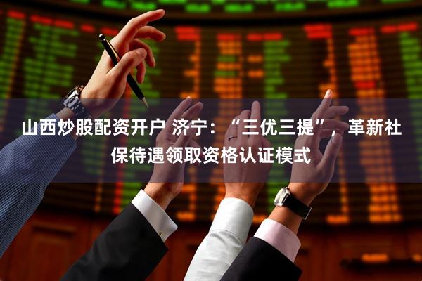 山西炒股配资开户 济宁：“三优三提”，革新社保待遇领取资格认证模式