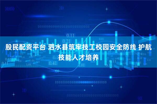 股民配资平台 泗水县筑牢技工校园安全防线 护航技能人才培养